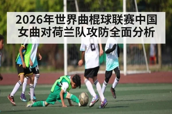 2026年世界曲棍球联赛中国女曲对荷兰队攻防全面分析