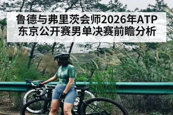 鲁德与弗里茨会师2026年ATP东京公开赛男单决赛前瞻分析